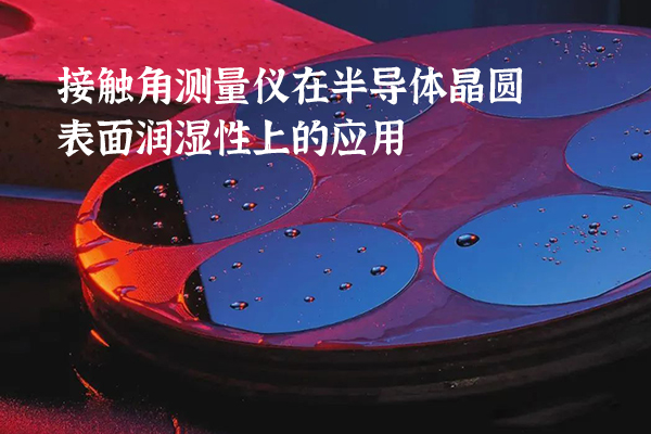 接觸角測(cè)量?jī)x在半導(dǎo)體晶圓表面潤濕性上的應(yīng)用