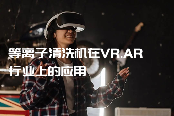 等離子清洗機在VR.AR行業(yè)上的應用