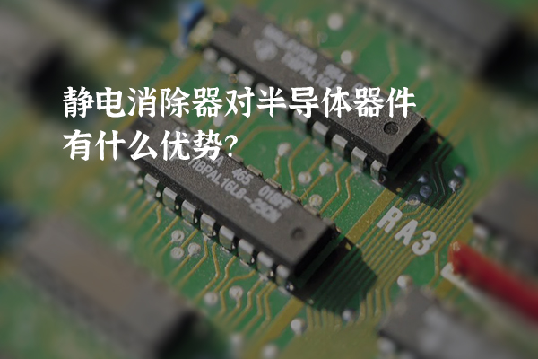 靜電消除器對(duì)半導(dǎo)體器件有什么優(yōu)勢(shì)？