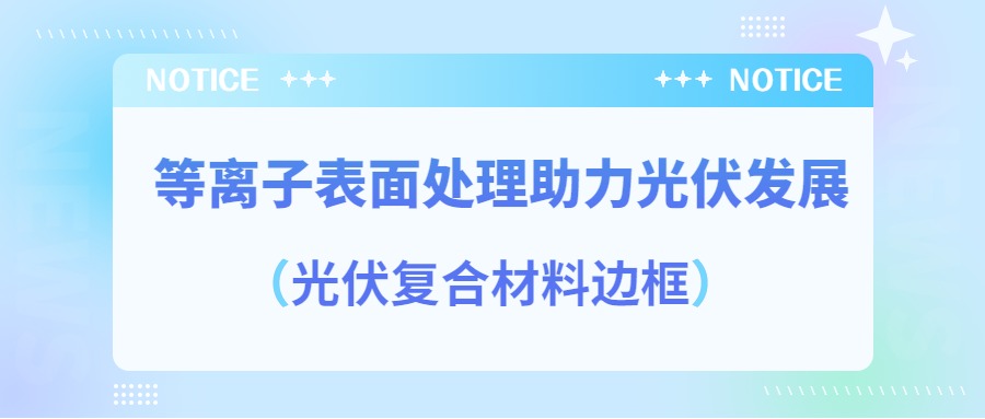 等離子表面處理提高光伏復(fù)合材料邊框密封質(zhì)量，助力光伏產(chǎn)業(yè)發(fā)展