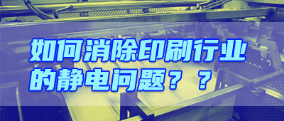 晟鼎小講堂 | 印刷行業(yè)靜電危害及解決方案