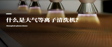什么是大氣等離子清洗機(jī)？大氣等離子清洗機(jī)有什么作用？